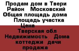 Продам дом в Твери › Район ­ Московский › Общая площадь дома ­ 138 › Площадь участка ­ 600 › Цена ­ 4 500 000 - Тверская обл. Недвижимость » Дома, коттеджи, дачи продажа   